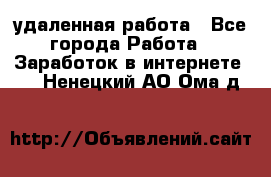 удаленная работа - Все города Работа » Заработок в интернете   . Ненецкий АО,Ома д.
